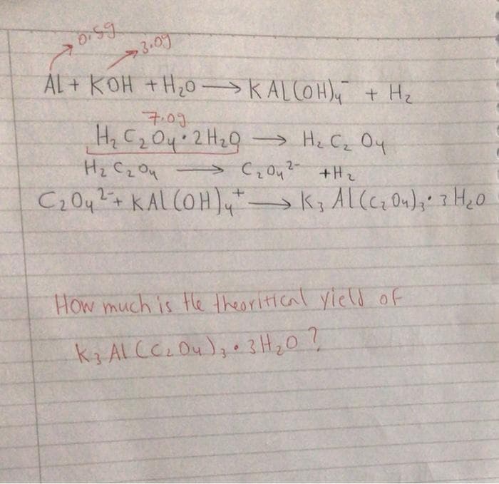 3.09
AL + KOH +H20- KALCOH) + He
7.03
Hz C204 2H2Q → He Cz Oy
Hz Cz Ou
→ C,0u? +H2
2-
How much is Hle theoritical vicld of
ka AL CC. Du );e3H20?
