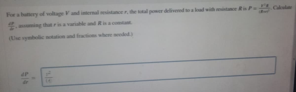 For a battery of voltage V and internal resistance r, the total power delivered to a load with resistance R is P = R Calculate
(R+r)
dP assuming that r is a variable and R is a constant.
dr
(Use symbolic notation and fractions where needed.)
dP
dr