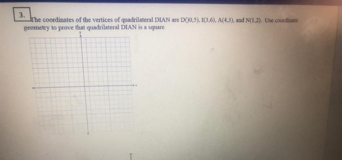 3.
The coordinates of the vertices of quadrilateral DIAN are D00,5), I(3,6), A(4,3), and N(1,2). Use coordinate
geometry to prove that quadrilateral DIAN is a square.
