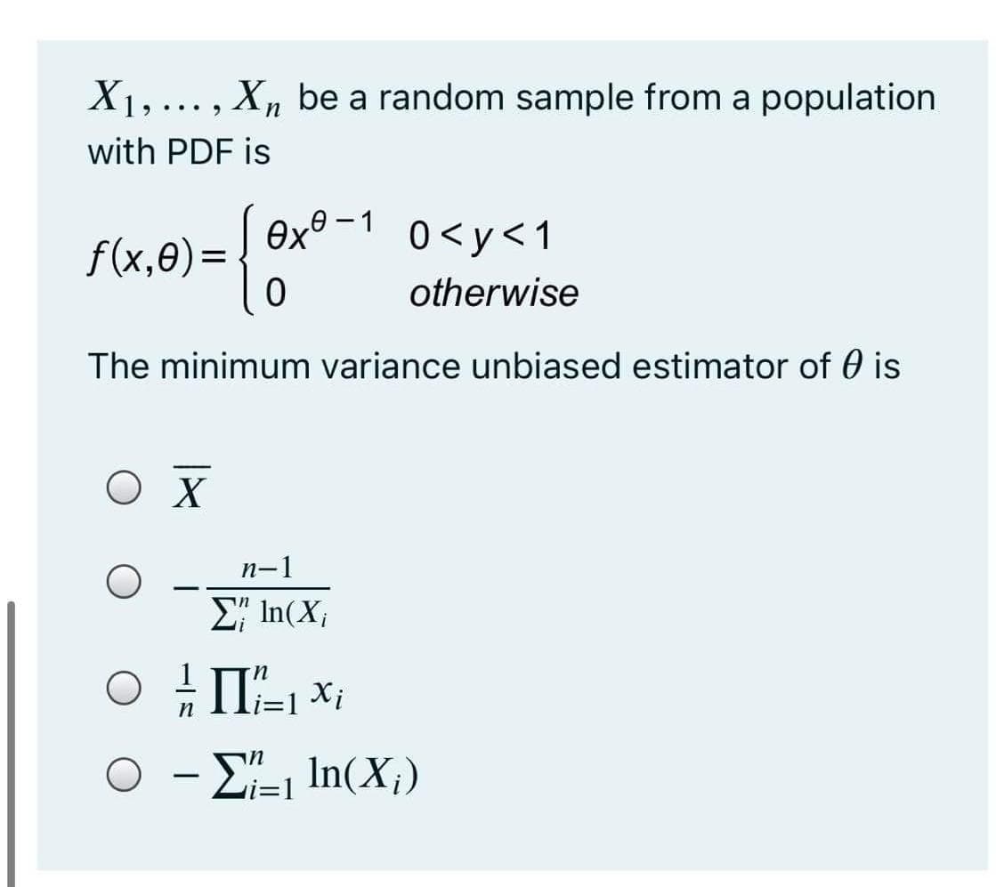 X1,... , X, be a random sample from a population
with PDF is
Ox0 -1
0 <y<1
|
f(x,0)=
otherwise
The minimum variance unbiased estimator of 0 is
O X
n-1
-
Σ In(X
O - E-, In(X;)
=1
