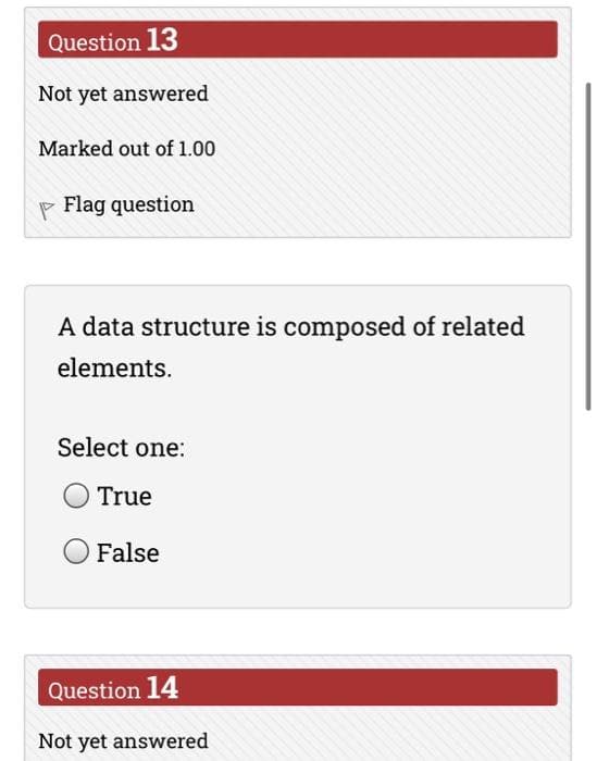 Question 13
Not yet answered
Marked out of 1.00
P Flag question
A data structure is composed of related
elements.
Select one:
True
False
Question 14
Not yet answered
