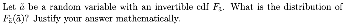 Let ã be a random variable with an invertible cdf F. What is the distribution of
Fa(ã)? Justify your answer mathematically.
