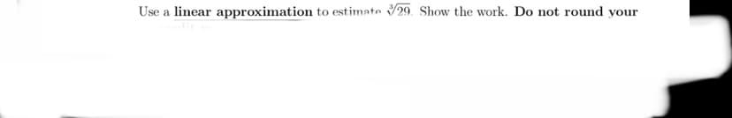Use a linear approximation to estimate 29. Show the work. Do not round your
