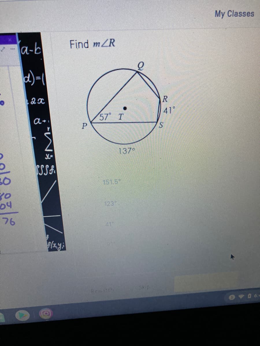 My Classes
a-b
Find mZR
57 T
41
a+
S.
137
SSA
151.5
04
123°
76
41°
Rewaton
Skip
69D64
