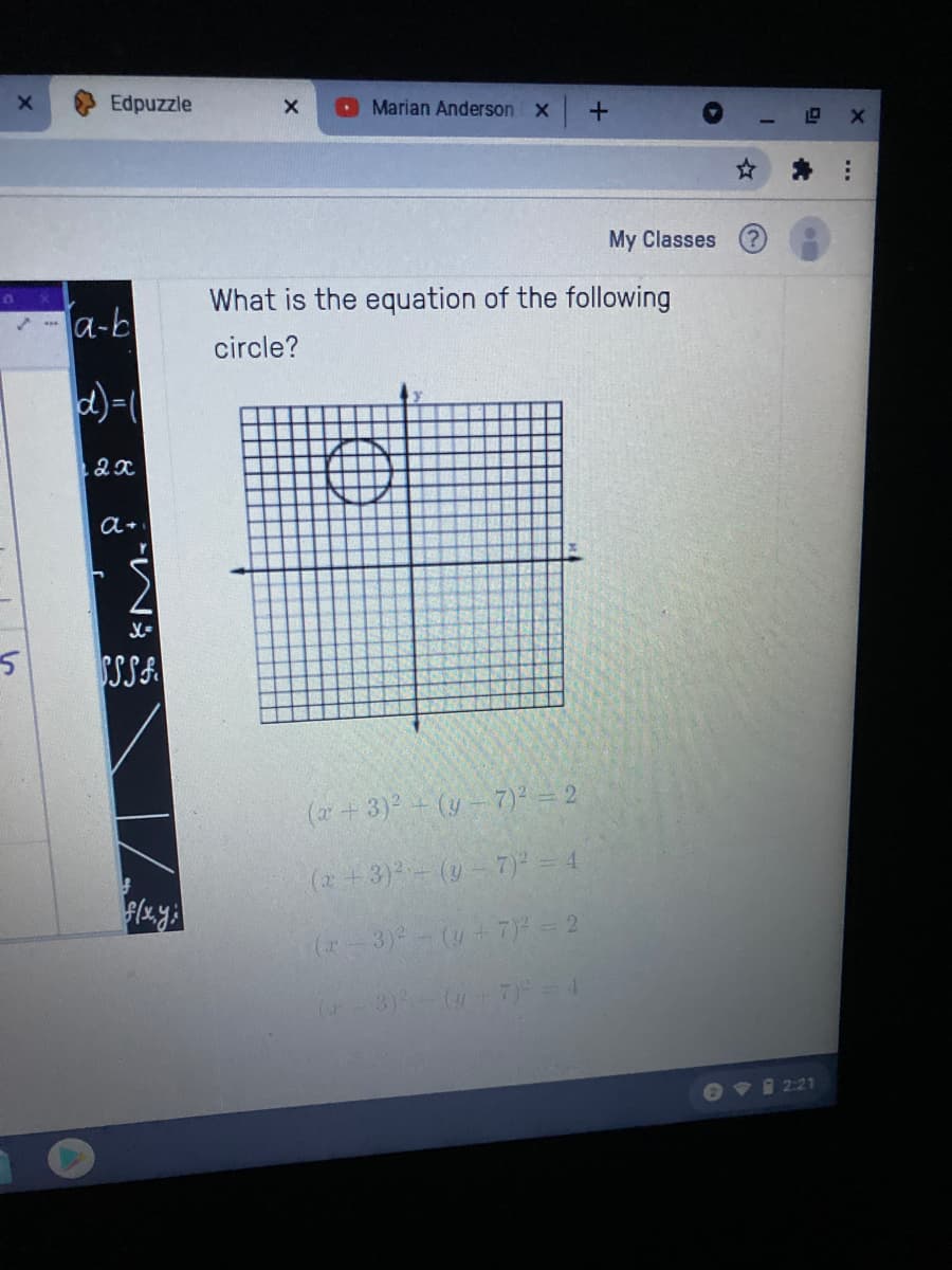 Edpuzzle
O Marian Anderson x
My Classes
What is the equation of the following
a-b
circle?
d)-
a+
SSSA
(a + 3) + (y-7) = 2
(2+3) (-7) = 4
(2 3)-(+7) - 2
( 3)( 7=4
OV 2:21
