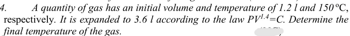 A quantity of gas has an initial volume and temperature of 1.2 l and 150°C,
4.
respectively. It is expanded to 3.6 l according to the law PV'-4=C. Determine the
final temperature of the gas.
