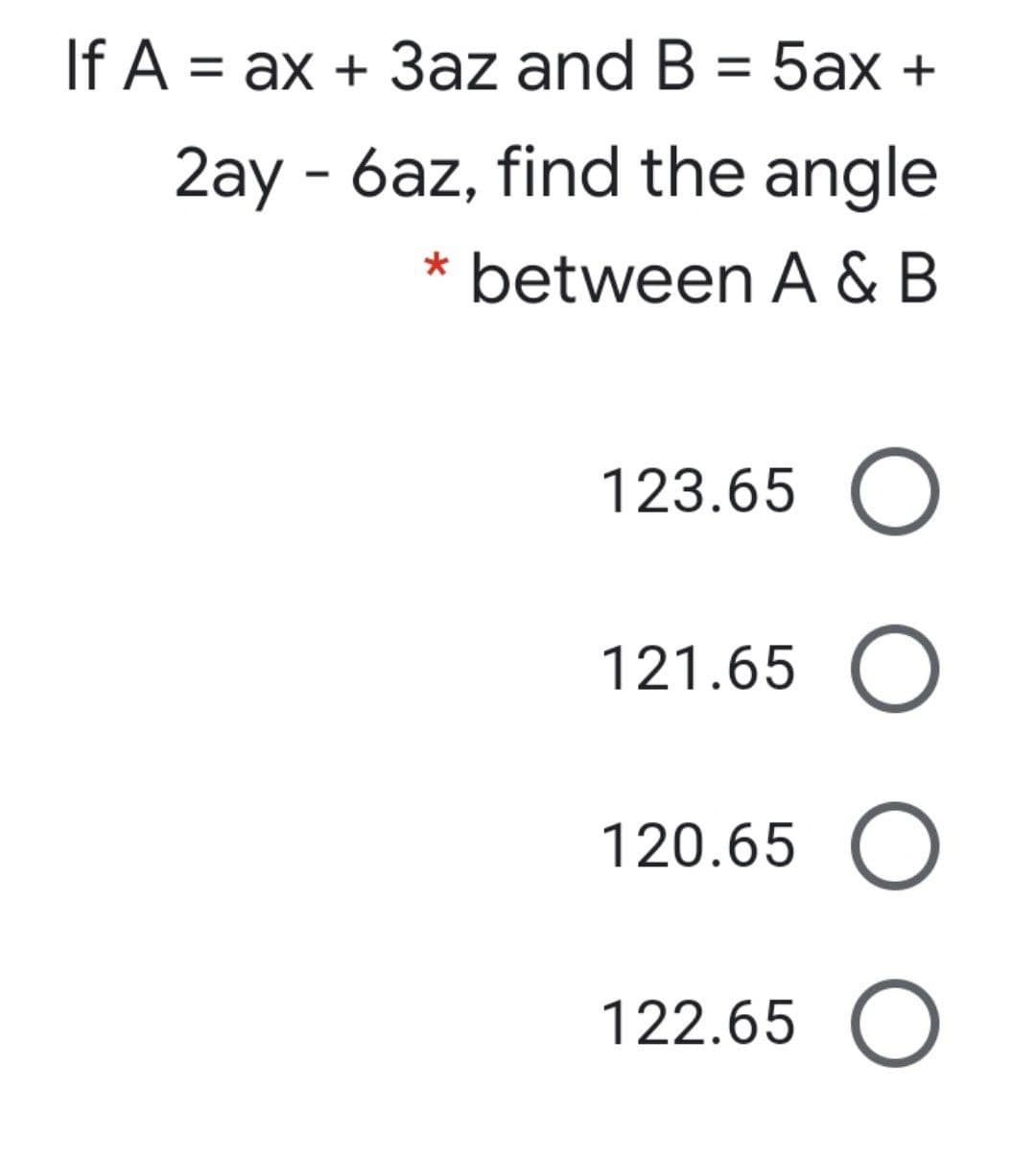 If A =
ax + 3az and B = 5ax +
%3D
2ay - 6az, find the angle
* between A & B
123.65 O
121.65 O
120.65 O
122.65 O

