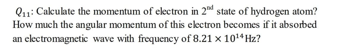 Q11: Calculate the momentum of electron in 2d state of hydrogen atom?
How much the angular momentum of this electron becomes if it absorbed
an electromagnetic wave with frequency of 8.21 × 1014 Hz?
