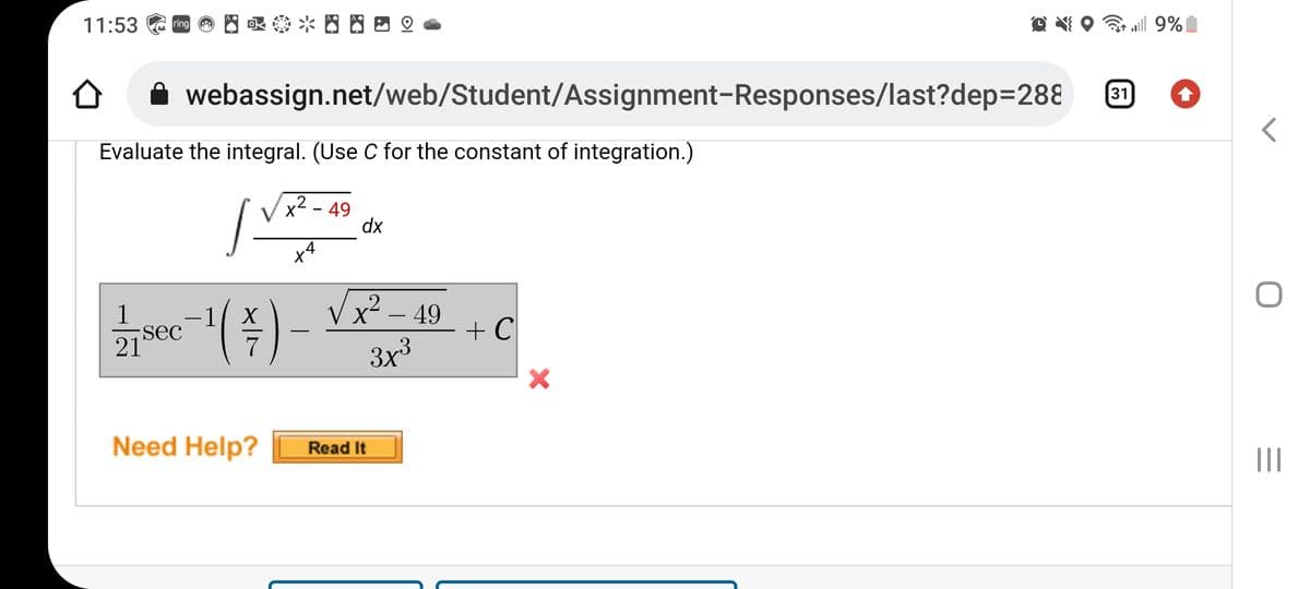 11:53
„l 9%
ring
webassign.net/web/Student/Assignment-Responses/last?dep=288
31
Evaluate the integral. (Use C for the constant of integration.)
x2 - 49
dx
x4
Vx² – 49
sec
21
1
-1
-
+ C
-
3x3
Need Help?
Read It
