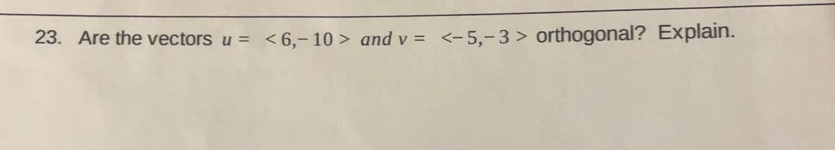 23. Are the vectors u = <6,- 10 > and v = <-5,-3> orthogonal? Explain.
