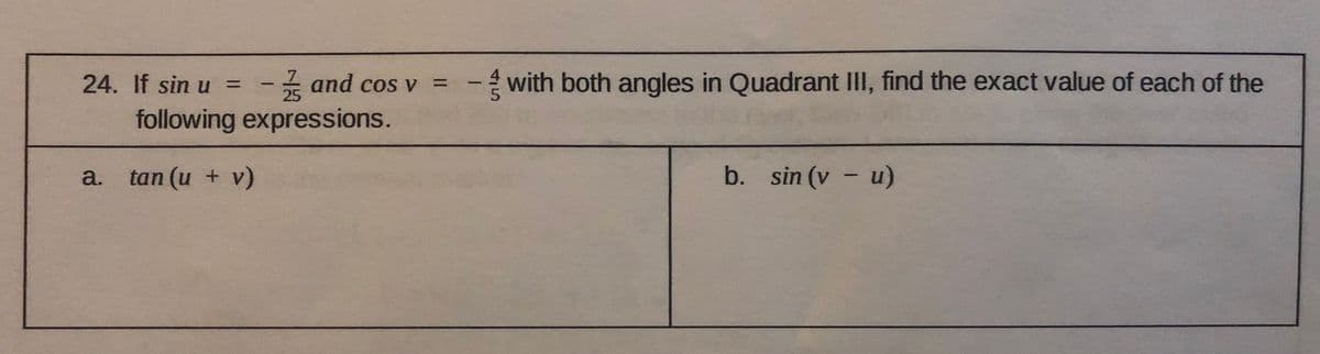 24. If sin u =
and cos v
25
with both angles in Quadrant III, find the exact value of each of the
%3D
|
following expressions.
a. tan (u + v)
b. sin (v - u)
45
