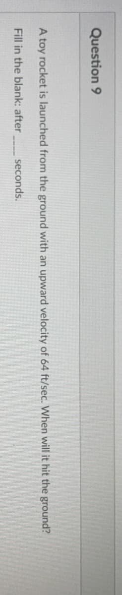 Question 9
A toy rocket is launched from the ground with an upward velocity of 64 ft/sec. When will it hit the ground?
Fill in the blank: after
seconds.

