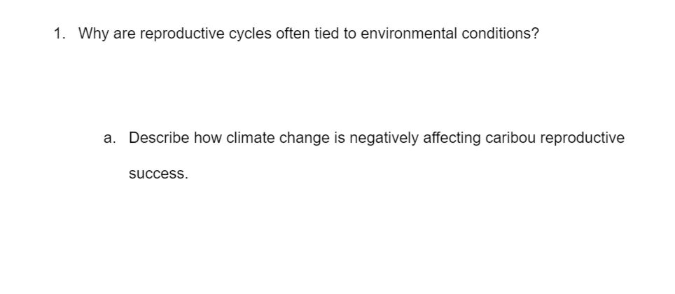 1. Why are reproductive cycles often tied to environmental conditions?
a. Describe how climate change is negatively affecting caribou reproductive
success.
