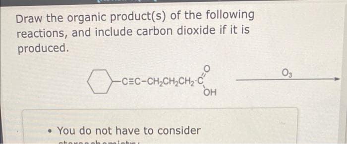Draw the organic product(s) of the following
reactions, and include carbon dioxide if it is
produced.
O3
CEC-CH,CH,CH2 C
OH
• You do not have to consider
