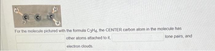 For the molecule pictured with the formula C3H4, the CENTER carbon atom in the molecule has
lone pairs, and
other atoms attached to it,
electron clouds.
