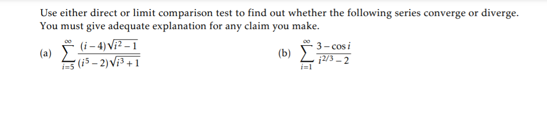 Use either direct or limit comparison test to find out whether the following series converge or diverge.
You must give adequate explanation for any claim you make.
(i – 4) Vi² – 1
(i5 – 2) Vi3 + 1
00
3 – cos i
(a)
(b)
2/3 – 2
i=1
i=5
IM:
