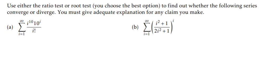 Use either the ratio test or root test (you choose the best option) to find out whether the following series
converge or diverge. You must give adequate explanation for any claim you make.
¡1010
;2
+1
(a)
(b)
i!
212 + 1
i=1
i=1
