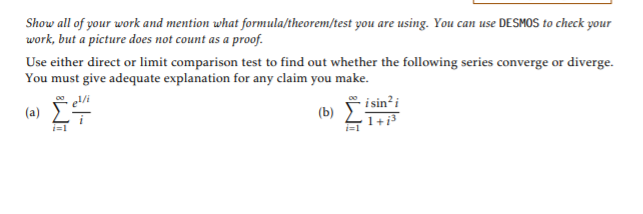 Show all of your work and mention what formula/theorem/test you are using. You can use DESMOS to check your
work, but a picture does not count as a proof.
Use either direct or limit comparison test to find out whether the following series converge or diverge.
You must give adequate explanation for any claim you make.
- i sin²i
1+i³
(a)
(b)
