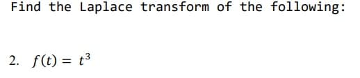 Find the Laplace transform of the following:
2. f(t) = t³
