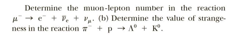 Determine the muon-lepton number in the reaction
u → e + De + V. (b) Determine the value of strange-
ness in the reaction T
+ p → A° + K°.
