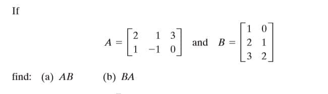 If
1 0
and B =| 2 1
1 3
A
1
-1 0
3 2
find: (a) AB
(b) ВА
