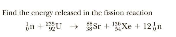 Find the energy released in the fission reaction
235
136
+ 12,n
38 Sr + 34Xe

