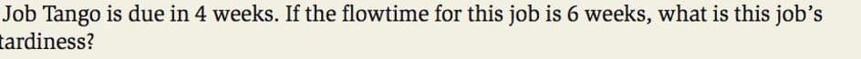 Job Tango is due in 4 weeks. If the flowtime for this job is 6 weeks, what is this job's
tardiness?
