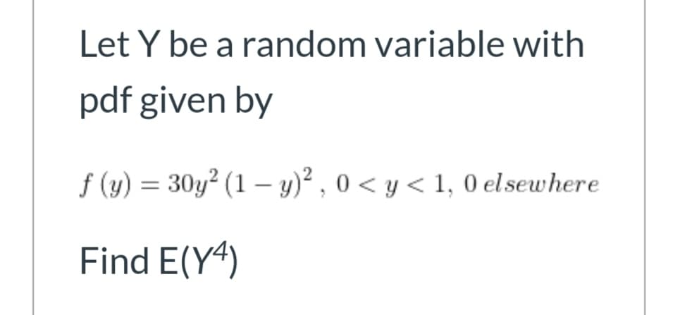 Let Y be a random variable with
pdf given by
f (y) = 30y² (1 – y)² , 0 < y < 1, 0 elsewhere
Find E(Y4)
