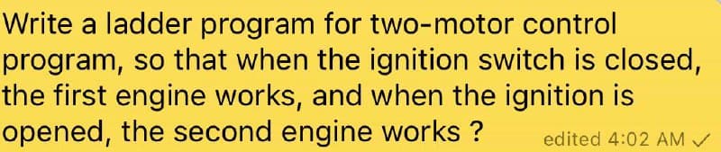 Write a ladder program for two-motor control
program, so that when the ignition switch is closed,
the first engine works, and when the ignition is
opened, the second engine works ?
edited 4:02 AM /
