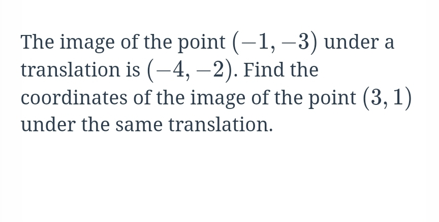 The image of the point (–1, –3) under a
translation is (-4, –2). Find the
coordinates of the image of the point (3, 1)
under the same translation.
