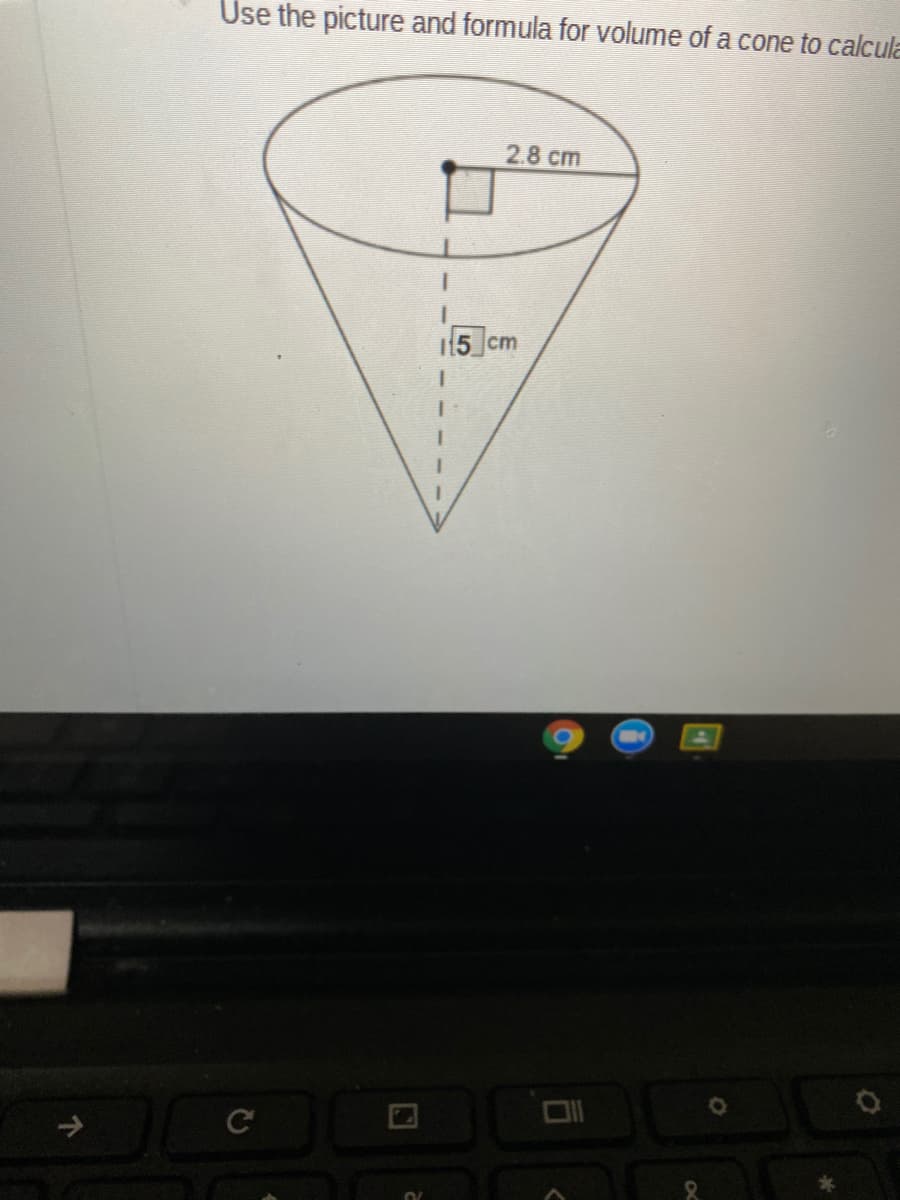 Use the picture and formula for volume of a cone to calcula
2.8 cm
5 cm
