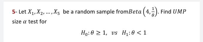 5- Let X₁, X2, ..., X5 be a random sample fromBeta (4,1). Find UMP
size a test for
Ho:01, vs H₁:0 <1