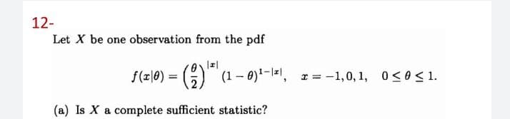 12-
Let X be one observation from the pdf
f(z|0) = ()
G (1 - 0)-l=, =-1,0, 1, 0 < 0< 1.
(a) Is X a complete sufficient statistic?
