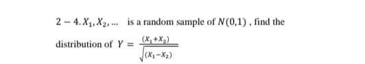 2 - 4. X, X2, . is a random sample of N(0,1), find the
(X, +X,)
(X-X2)
distribution of Y
%3!
