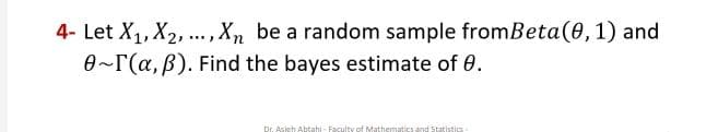 4- Let X₁, X₂,..., Xn be a random sample fromBeta(0, 1) and
0~1(a, p). Find the bayes estimate of 0.
Dr. Asich Abtahi- Faculty of Mathematics and Statistics.