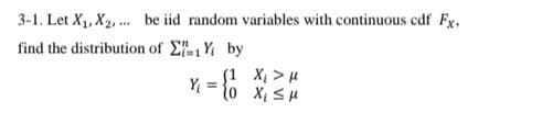 3-1. Let X1, X2, . be iid random variables with continuous cdf Fx,
find the distribution of EY by
(1 X >H
Y = {0 x, SH
15'x 0)
