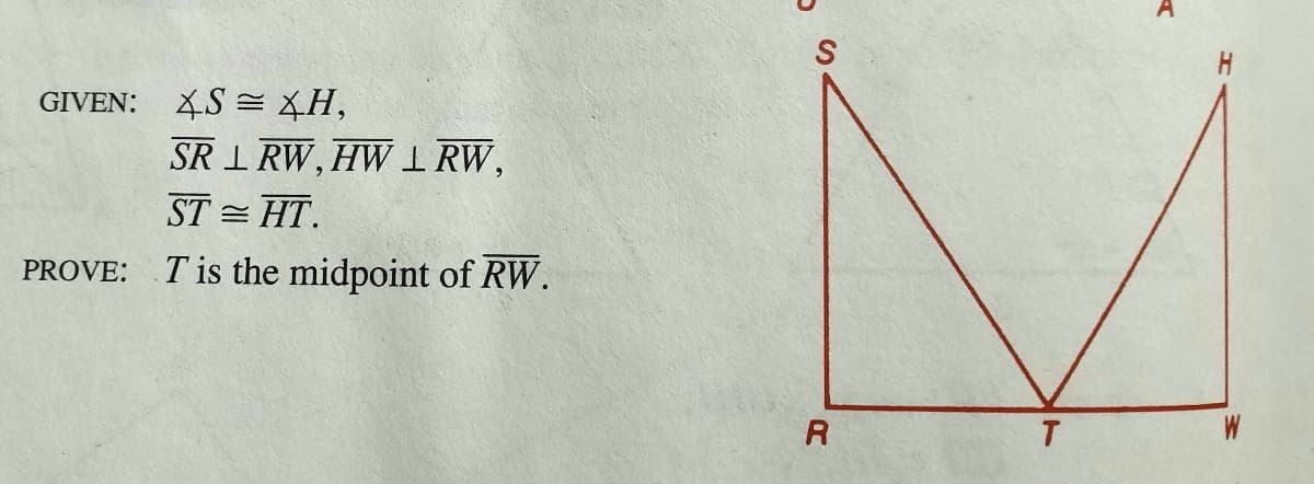 GIVEN: S = XH,
SR 1 RW, HW I RW,
ST = HT.
PROVE:
T is the midpoint of RW.
T
W
