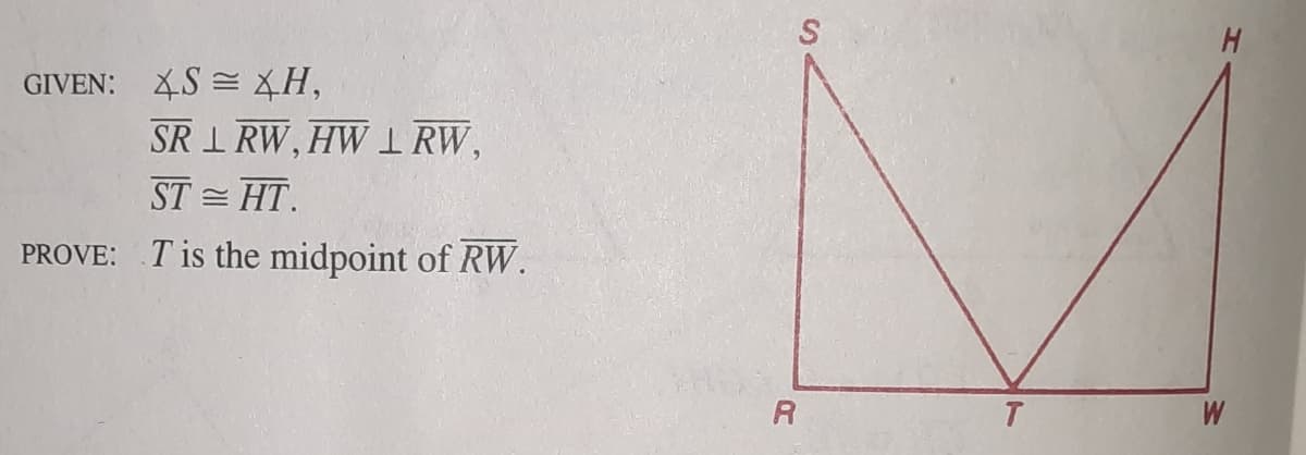 H.
GIVEN: XS = H,
SR I RW, HW 1 RW,
ST = HT.
PROVE: T is the midpoint of RW.
R
W
