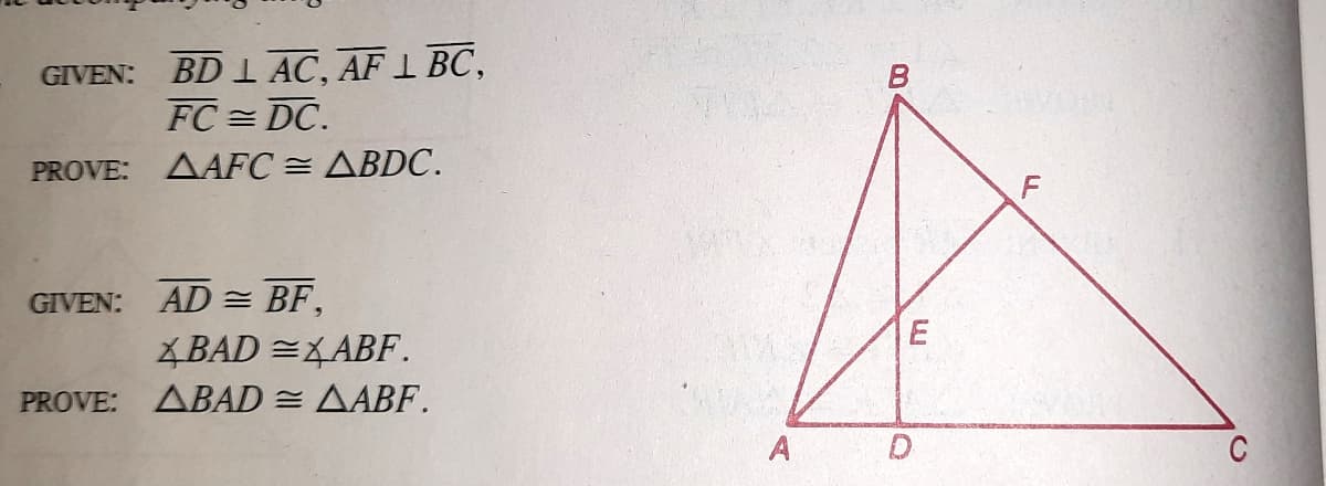 GIVEN: BD 1 AC, AF 1 BC,
FC = DC.
PROVE: AAFC = ABDC.
GIVEN: AD = BF,
E
XBAD =LABF.
PROVE: ABAD = AABF.
A
