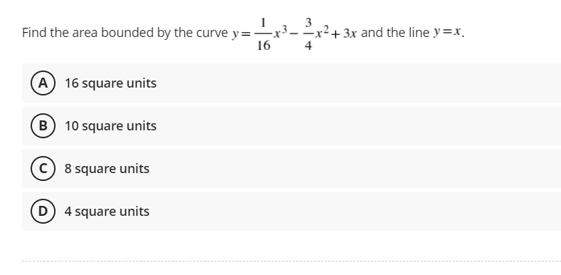 Find the area bounded by the curve y=
16
(A) 16 square units
B) 10 square units
C) 8 square units
(D) 4 square units
3
-x2 + 3x and the line y=x.
4
