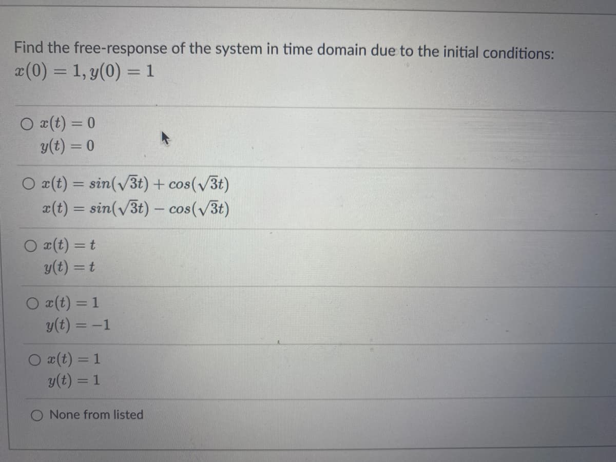 Find the free-response of the system in time domain due to the initial conditions:
x(0) = 1, y(0) = 1
O x(t) = 0
y(t) = 0
O x(t) = sin(v3t) + cos(v3t)
¤(t) = sin(/3t) – cos(v3t)
V
%3D
O x(t) = t
y(t) = t
%3D
%3D
O ¤(t) = 1
y(t) = -1
O x(t) = 1
y(t) = 1
None from listed
