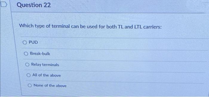 Question 22
Which type of terminal can be used for both TL and LTL carriers:
O PUD
O Break-bulk
O Relay terminals
O All of the above
O None of the above
