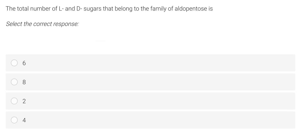 The total number of L- and D- sugars that belong to the family of aldopentose is
Select the correct response:
8
4
2.

