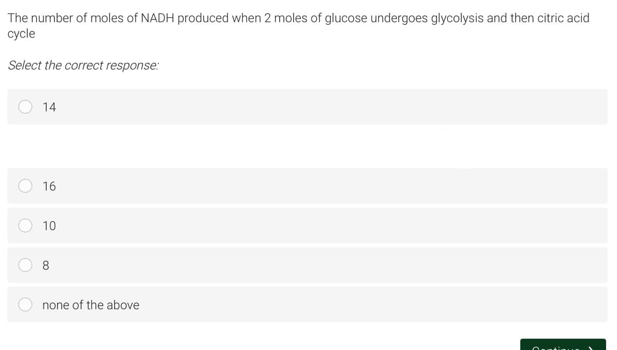 The number of moles of NADH produced when 2 moles of glucose undergoes glycolysis and then citric acid
cycle
Select the correct response:
14
16
10
8
none of the above
