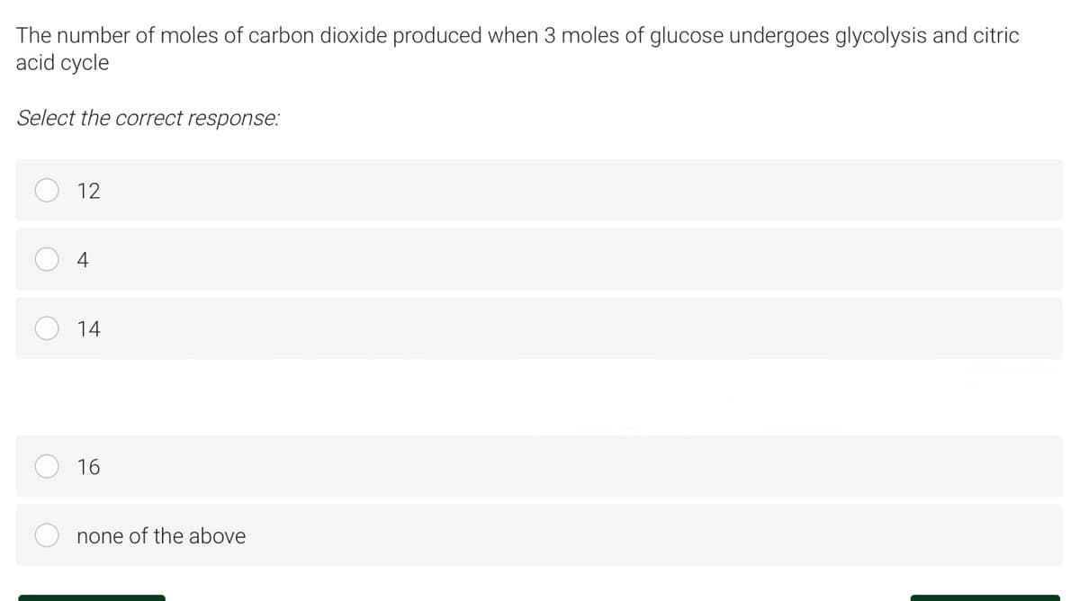 The number of moles of carbon dioxide produced when 3 moles of glucose undergoes glycolysis and citric
acid cycle
Select the correct response:
12
14
16
none of the above
