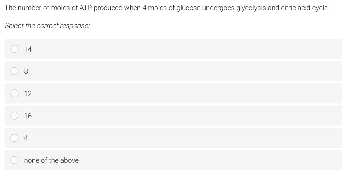 The number of moles of ATP produced when 4 moles of glucose undergoes glycolysis and citric acid cycle
Select the correct response:
14
8
12
16
4
none of the above
