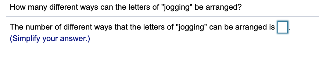 How many different ways can the letters of "jogging" be arranged?
The number of different ways that the letters of "jogging" can be arranged is
(Simplify your answer.)
