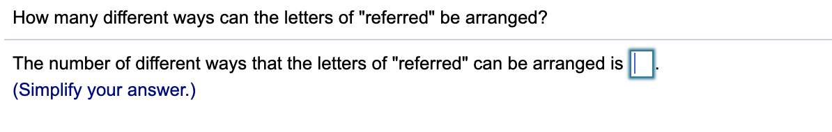 How many different ways can the letters of "referred" be arranged?
The number of different ways that the letters of "referred" can be arranged is
(Simplify your answer.)
