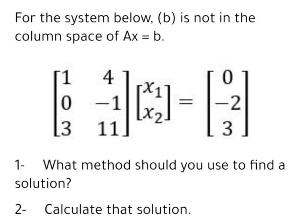 For the system below, (b) is not in the
column space of Ax = b.
1
4
2
[3
11
3
1-
What method should you use to find a
solution?
2-
Calculate that solution.
