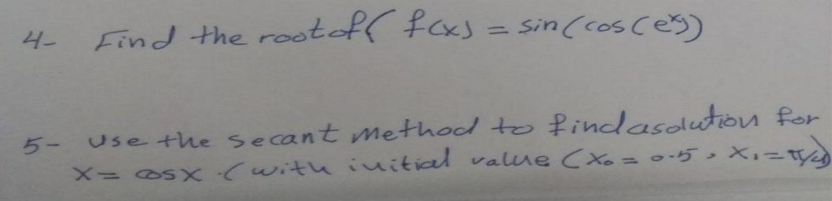 Find the rooteff foxs =
sin (cos ces)
4-
5- Use the secant method to findasolutiou for
X= os X (with inuitial vallue (Xo= 0-5 > X,=ty2)
